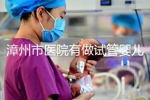 漳州市醫院有做試管嬰兒嗎？你想知道的全在這里