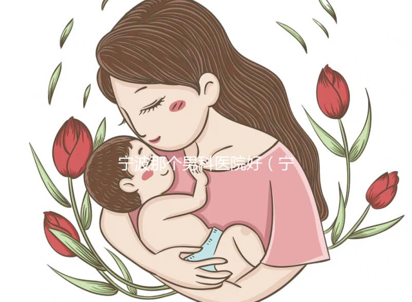 寧波那個男科醫院好（寧波男科醫院排名最好的醫院）