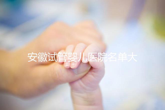 安徽試管嬰兒醫(yī)院名單大全,4家機(jī)構(gòu)哪個(gè)更好一文讀懂