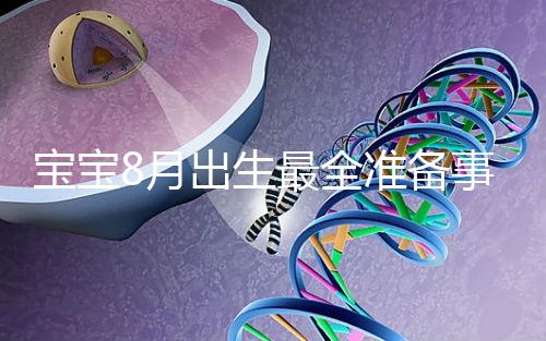 寶寶8月出生最全準(zhǔn)備事宜來(lái)嘍！提前預(yù)約體檢項(xiàng)目很重要