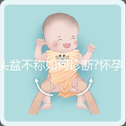 頭盆不稱如何診斷?懷孕9月查出頭盆不稱，是順還是剖