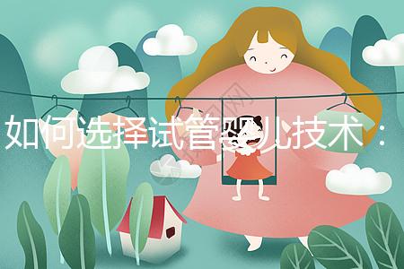 如何選擇試管嬰兒技術：一、二、三代區別與科學選擇建議