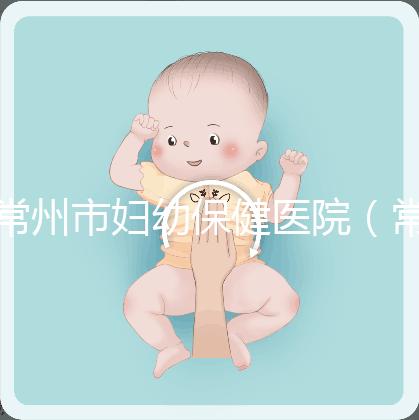 常州市婦幼保健醫(yī)院（常州婦科排名第一的醫(yī)院）