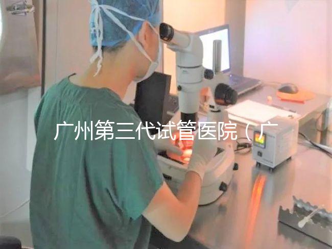 廣州第三代試管醫院(廣州第三代試管醫院排名)