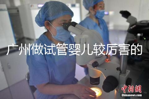 廣州做試管嬰兒較厲害的醫(yī)院是哪個？