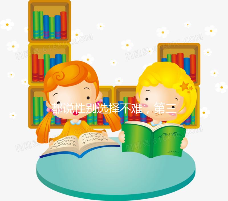 都說性別選擇不難，第三代試管嬰兒為什么可以選擇男女？