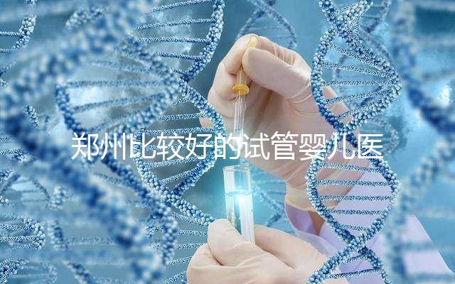 鄭州比較好的試管嬰兒醫(yī)院是哪家？這五家口碑是可以的