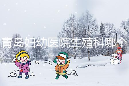 青島婦幼醫院生殖科哪個醫生做試管嬰兒移植技術較好？