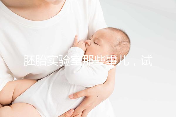 胚胎實(shí)驗(yàn)室那些事兒,試管嬰兒必備知識Get!