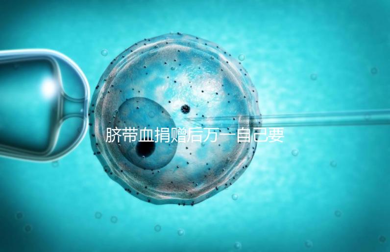 臍帶血捐贈后萬一自己要用怎么要早知，懷孕的趁早了解