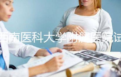 西南醫(yī)科大學(xué)附屬醫(yī)院試管怎么樣,助孕成功率和費(fèi)用參考