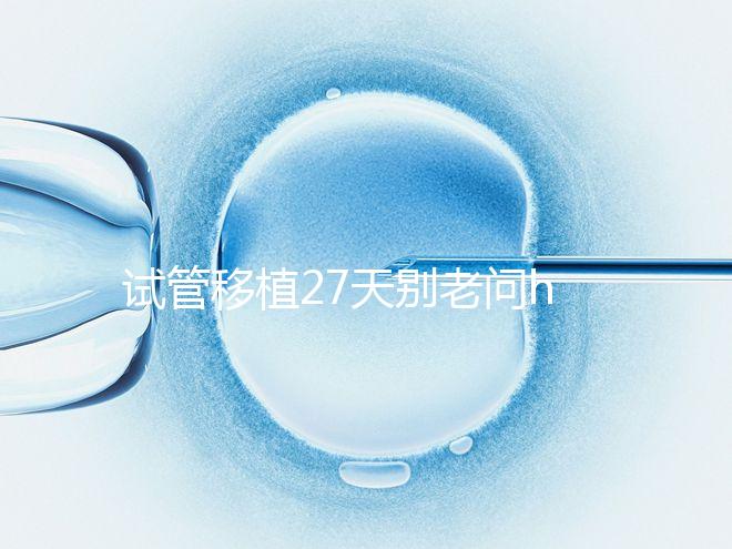 試管移植27天別老問hcg多少正常！也要看孕囊大小是否達標