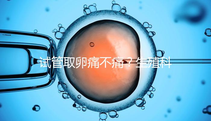 試管取卵痛不痛？生殖科醫生告訴你答案！