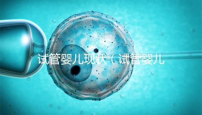 試管嬰兒現狀（試管嬰兒現狀如何）