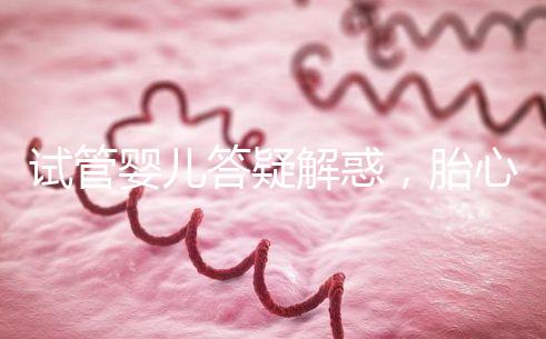 試管嬰兒答疑解惑，胎心胎芽出現了為什么還會胎停？