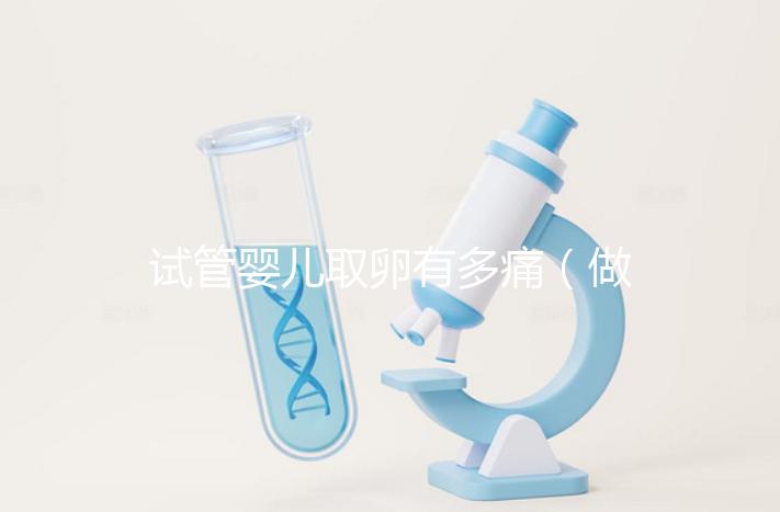 試管嬰兒取卵有多痛（做試管取卵疼不疼）