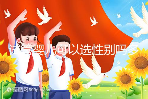 試管嬰兒可以選性別嗎多少錢（試管嬰兒可以選性別嗎多少錢啊）