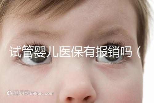 試管嬰兒醫(yī)保有報銷嗎（試管嬰兒醫(yī)保有報銷嗎多少錢）