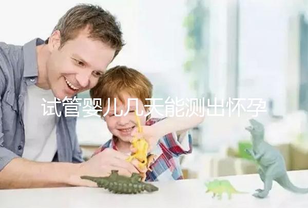 試管嬰兒幾天能測出懷孕(試管嬰兒幾天能測出懷孕試紙)