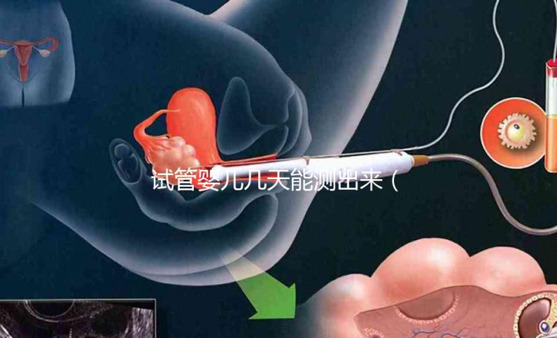 試管嬰兒幾天能測(cè)出來(lái)（試管嬰兒幾天能測(cè)出來(lái)懷孕）