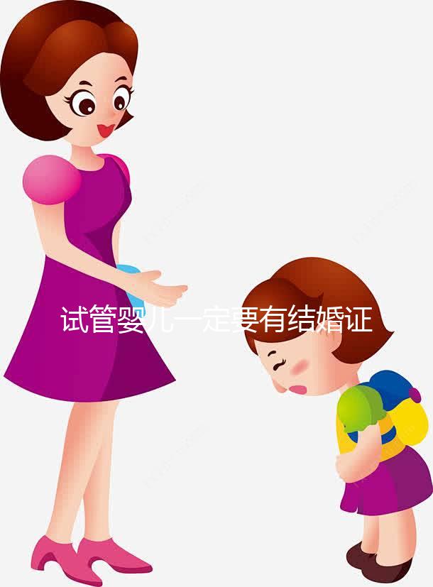 試管嬰兒一定要有結(jié)婚證嗎？做試管需要要有結(jié)婚證嗎？