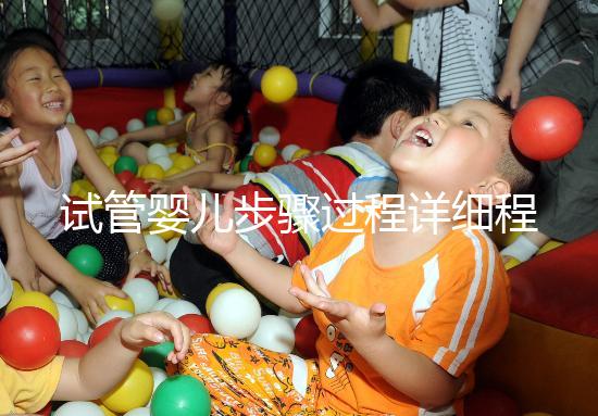 試管嬰兒步驟過(guò)程詳細(xì)程（試管嬰兒步驟過(guò)程詳細(xì)程述）