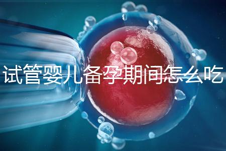 試管嬰兒備孕期間怎么吃，提高成功率有講究