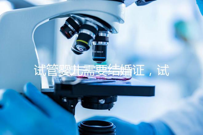 試管嬰兒需要結(jié)婚證，試管嬰兒是不是一定要結(jié)婚證