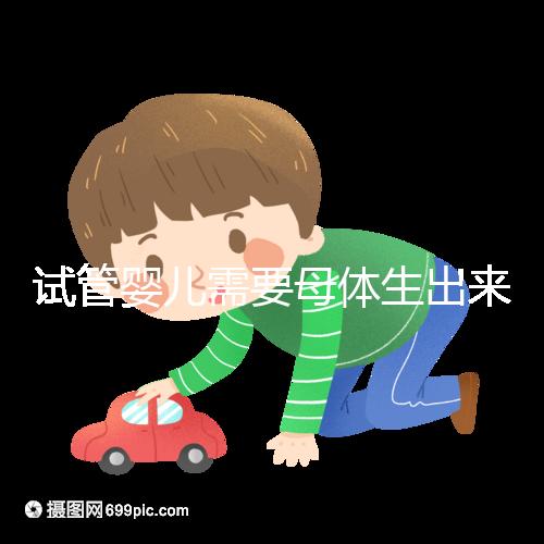試管嬰兒需要母體生出來(lái)嗎(試管嬰兒需要母體生出來(lái)嗎多少錢)