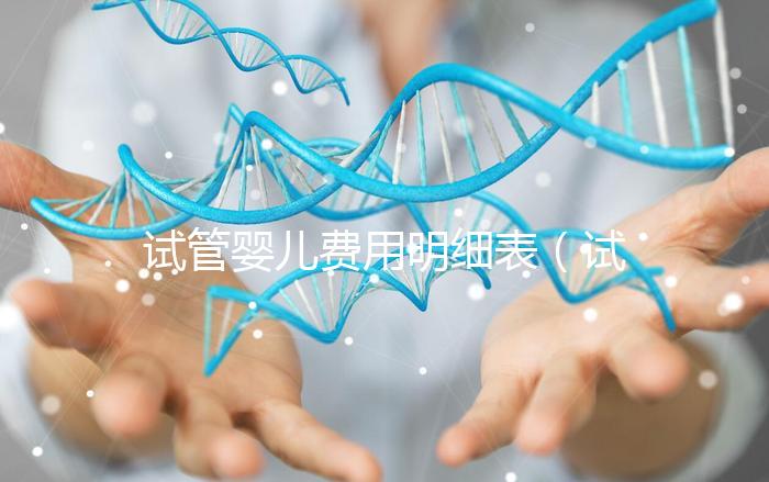 試管嬰兒費(fèi)用明細(xì)表(試管嬰兒費(fèi)用明細(xì)表怎么計算)
