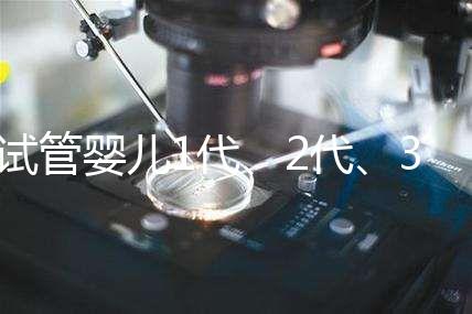 試管嬰兒1代、2代、3代、4代哪個好?治療過程和費用全解!