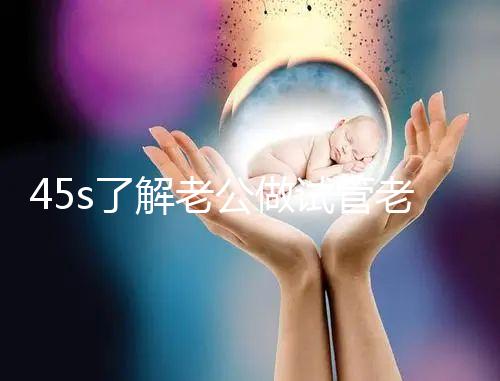 45s了解老公做試管老婆不知道怎么辦，這些后果要早知
