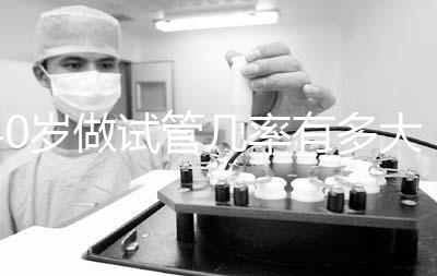 40歲做試管幾率有多大（40歲還可以做試管嗎）