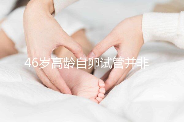 46歲高齡自卵試管并非沒(méi)可能，看看這些姐妹們的成功經(jīng)驗(yàn)