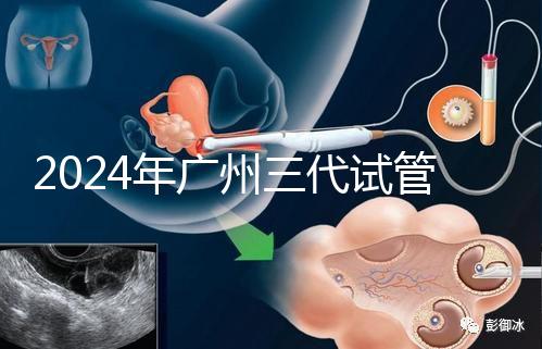 2024年廣州三代試管嬰兒費用明細公布！