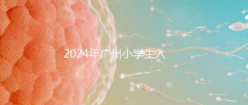 2024年廣州小學生入學年齡新規定，荔灣區6歲以上是基本條件