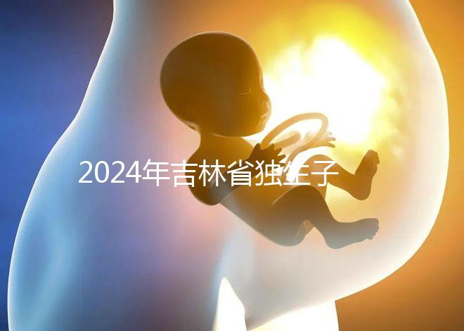 2024年吉林省獨生子女費用新規定解讀，四平12月這筆錢記得去領