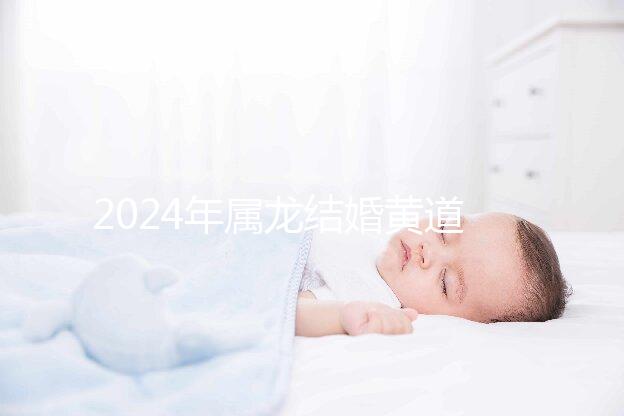 2024年屬龍結(jié)婚黃道吉日大盤點(diǎn),選對(duì)日期雙喜纏身