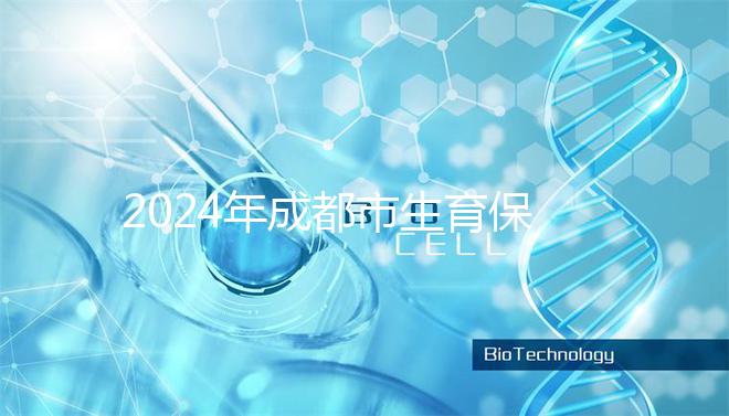 2024年成都市生育保險報銷政策解讀，武侯、青羊申請流程在此