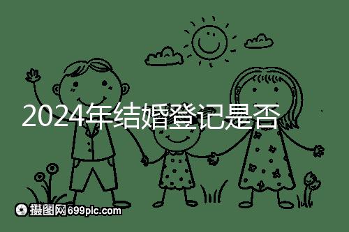 2024年結婚登記是否必須在戶口所在地查看，你得到了嗎？