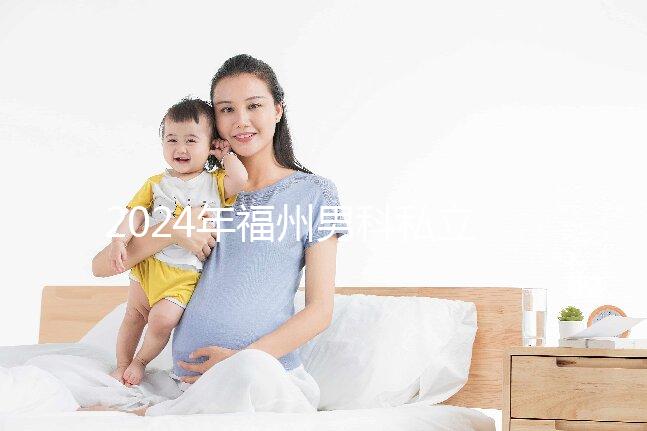 2024年福州男科私立醫(yī)院排名更新，東方醫(yī)院躍居前十