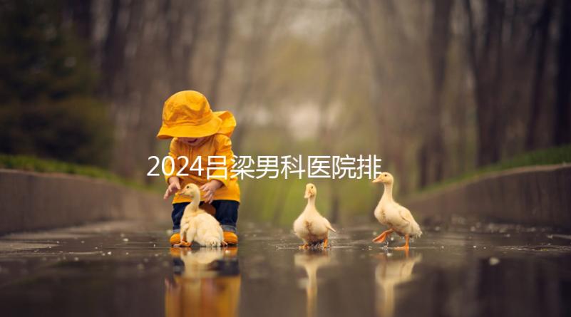 2024呂梁男科醫(yī)院排名榜發(fā)布！這家三甲機(jī)構(gòu)排名第一