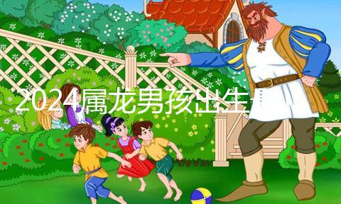 2024屬龍男孩出生最好六個(gè)吉日公布，內(nèi)增剖腹產(chǎn)吉時(shí)