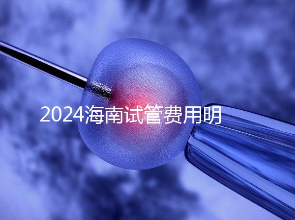 2024海南試管費用明細大公開，錢花哪了一次全講清楚