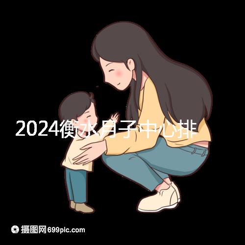2024衡水月子中心排名來襲，桃城性價比也在這里！