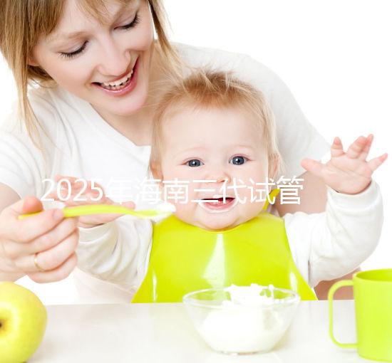 2025年海南三代試管嬰兒助孕花費(fèi)大公開(kāi):一次就成功需要多少費(fèi)用