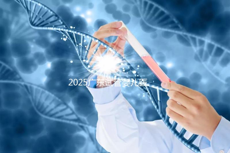 2025廣東試管嬰兒醫院排名前十名的知名機構發布