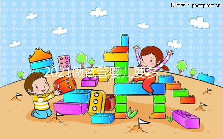 2021做試管嬰兒要多少費用，最新價格表